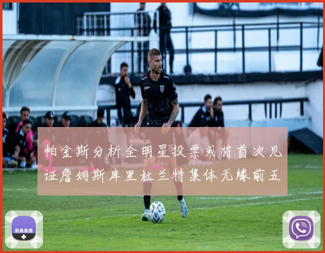 帕金斯分析全明星投票或将首次见证詹姆斯库里杜兰特集体无缘前五