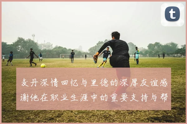 麦丹深情回忆与里德的深厚友谊感谢他在职业生涯中的重要支持与帮助