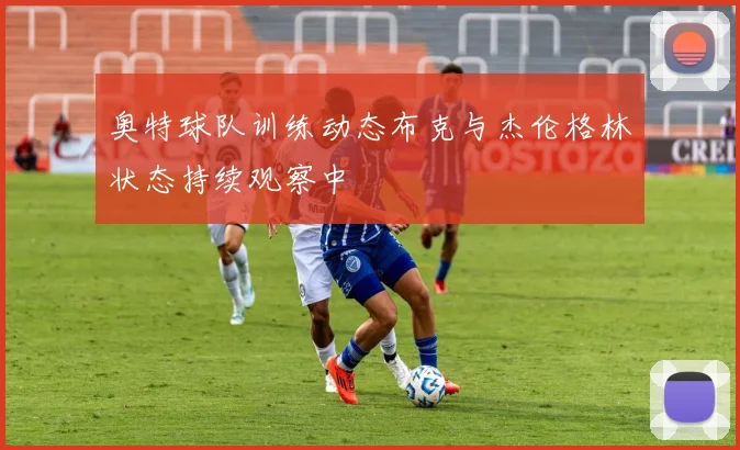 奥特球队训练动态布克与杰伦格林状态持续观察中